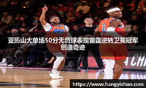 亚历山大单场50分无罚球表现雷霆逆转卫冕冠军创造奇迹