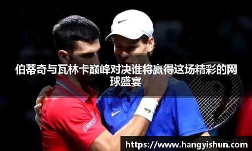 伯蒂奇与瓦林卡巅峰对决谁将赢得这场精彩的网球盛宴