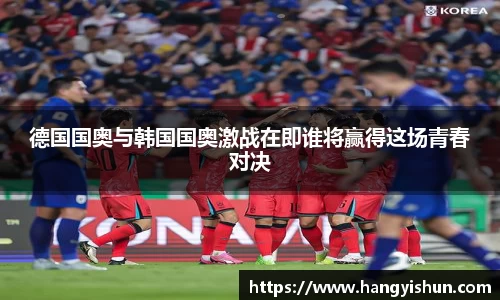 德国国奥与韩国国奥激战在即谁将赢得这场青春对决
