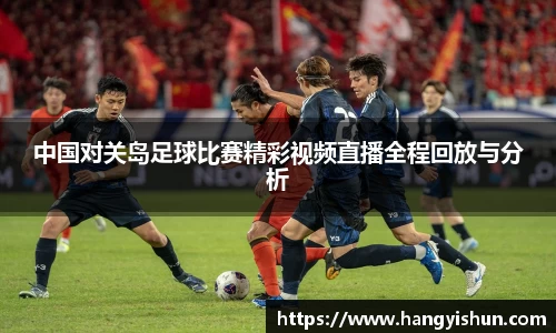中国对关岛足球比赛精彩视频直播全程回放与分析