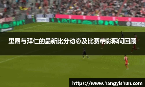 里昂与拜仁的最新比分动态及比赛精彩瞬间回顾