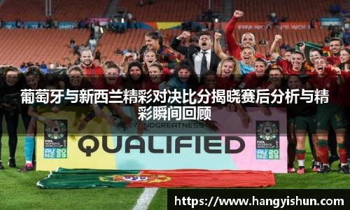 葡萄牙与新西兰精彩对决比分揭晓赛后分析与精彩瞬间回顾