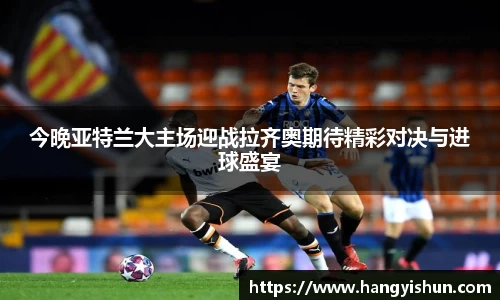 今晚亚特兰大主场迎战拉齐奥期待精彩对决与进球盛宴