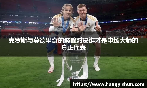 克罗斯与莫德里奇的巅峰对决谁才是中场大师的真正代表