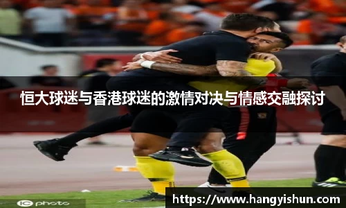 恒大球迷与香港球迷的激情对决与情感交融探讨