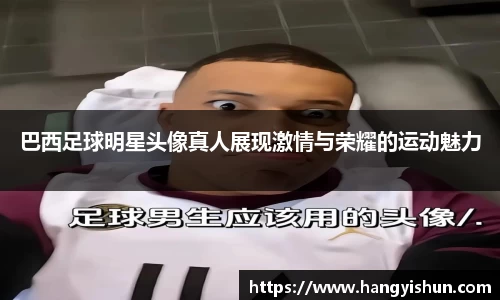 巴西足球明星头像真人展现激情与荣耀的运动魅力