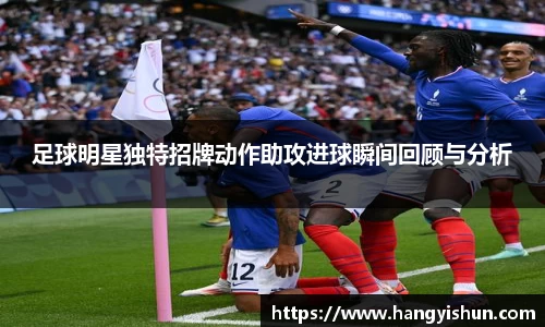足球明星独特招牌动作助攻进球瞬间回顾与分析