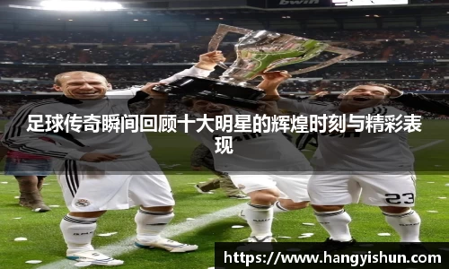 足球传奇瞬间回顾十大明星的辉煌时刻与精彩表现