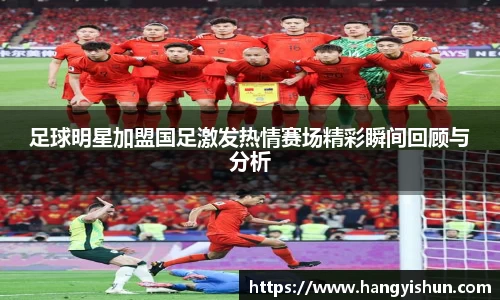 足球明星加盟国足激发热情赛场精彩瞬间回顾与分析