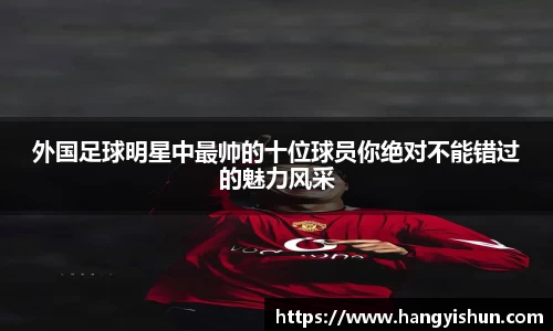 外国足球明星中最帅的十位球员你绝对不能错过的魅力风采