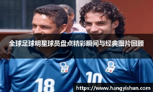 全球足球明星球员盘点精彩瞬间与经典图片回顾