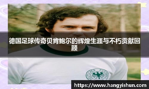 德国足球传奇贝肯鲍尔的辉煌生涯与不朽贡献回顾