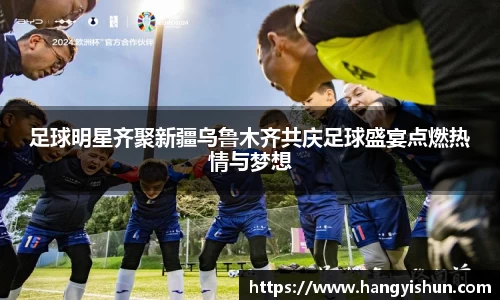 足球明星齐聚新疆乌鲁木齐共庆足球盛宴点燃热情与梦想